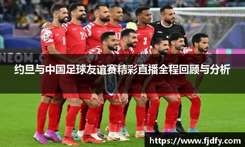 约旦与中国足球友谊赛精彩直播全程回顾与分析
