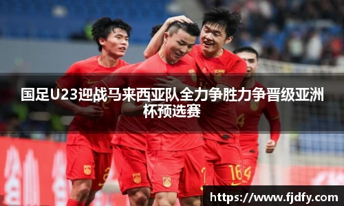 国足U23迎战马来西亚队全力争胜力争晋级亚洲杯预选赛