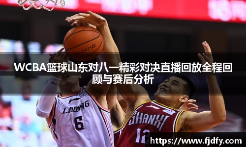 WCBA篮球山东对八一精彩对决直播回放全程回顾与赛后分析